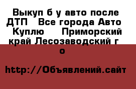 Выкуп б/у авто после ДТП - Все города Авто » Куплю   . Приморский край,Лесозаводский г. о. 